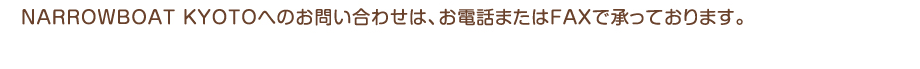 NARROWBOAT KYOTO�ւ̂��₢���킹�́A���d�b�܂���FAX�ŏ����Ă���܂��B