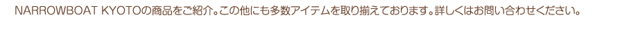 NARROWBOAT KYOTO�̏��i�����Љ�B���̑��ɂ������A�C�e������葵���Ă���܂��B�ڂ����͂��₢���킹���������B